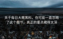 关于每日大赛黑料，你可能一直忽略了这个细节，真正的重点藏得太深