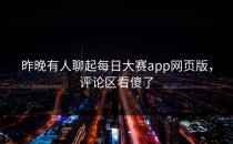 昨晚有人聊起每日大赛app网页版，评论区看傻了