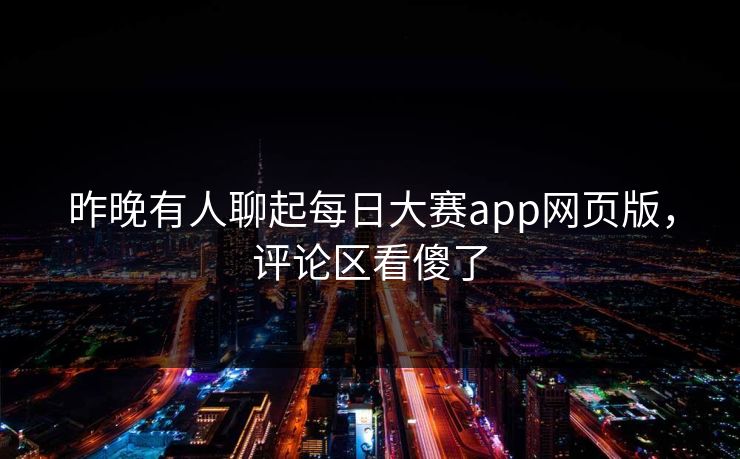 昨晚有人聊起每日大赛app网页版，评论区看傻了